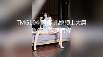 TMG104 丽娜 儿媳硬上大屌色公公 天美传媒