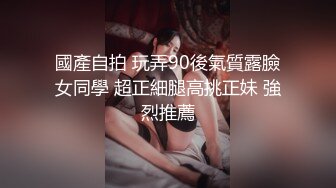 國產自拍 玩弄90後氣質露臉女同學 超正細腿高挑正妹 強烈推薦