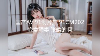 国产AV 91制片厂 91CM202 寂寞骚妻 张晴的啊!