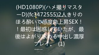 (HD1080P)(ハメ撮りマスターD)(fc3472555)2人きりのほろ酔いで感度急上昇SEX！！最初は困惑していたが、最後はよがり求める中出し濃厚プレイ。  (1)