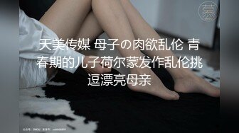 天美传媒 母子の肉欲乱伦 青春期的儿子荷尔蒙发作乱伦挑逗漂亮母亲