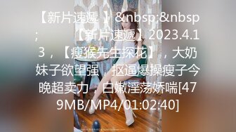 【新片速遞 】&nbsp;&nbsp;♈ ♈ ♈【新片速遞】2023.4.13，【瘦猴先生探花】，大奶妹子欲望强，抠逼爆操瘦子今晚超卖力，白嫩淫荡娇喘[479MB/MP4/01:02:40]