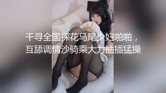 千寻全国探花马尾少妇啪啪，互舔调情沙骑乘大力抽插猛操