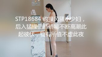 STP18684 约操风骚小少妇，后入猛操侧插娇喘不断高潮此起彼伏，物有所值不虚此夜