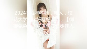 2024年女神不断，新人，校花大学生，好骚好漂亮，【御御兔兔】，肤白貌美长腿佳人，小穴水汪汪