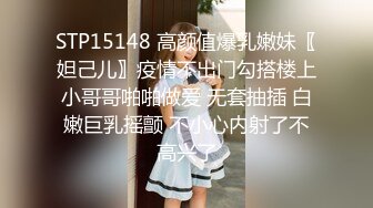 STP15148 高颜值爆乳嫩妹〖妲己儿〗疫情不出门勾搭楼上小哥哥啪啪做爱 无套抽插 白嫩巨乳摇颤 不小心内射了不高兴了