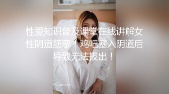 性爱知识普及课堂在线讲解女性阴道筋挛！鸡吧塞入阴道后导致无法拔出！