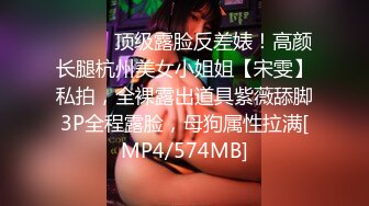 ⚫️⚫️顶级露脸反差婊！高颜长腿杭州美女小姐姐【宋雯】私拍，全裸露出道具紫薇舔脚3P全程露脸，母狗属性拉满[MP4/574MB]