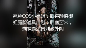 露脸COS小姐姐，眼镜颜值御姐露脸道具自慰，肛塞掰穴，蝴蝶逼道具刺激外阴