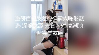 重磅百位反差纯欲素人啪啪甄选 深喉跪舔 无套内射 高潮浪叫 完美露脸