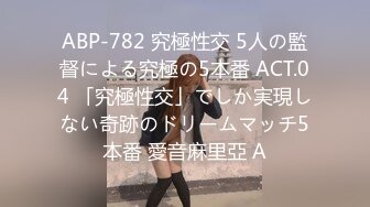 ABP-782 究極性交 5人の監督による究極の5本番 ACT.04 「究極性交」でしか実現しない奇跡のドリームマッチ5本番 愛音麻里亞 A