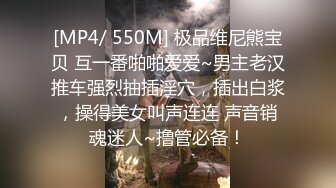 [MP4/ 550M] 极品维尼熊宝贝 互一番啪啪爱爱~男主老汉推车强烈抽插淫穴，插出白浆，操得美女叫声连连 声音销魂迷人~撸管必备！