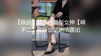 【极品】超人气最新女神【峰不二】最新企划剧情露出