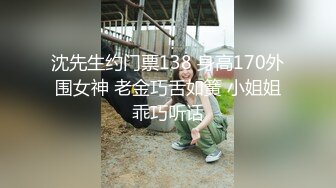 沈先生约门票138 身高170外围女神 老金巧舌如簧 小姐姐乖巧听话