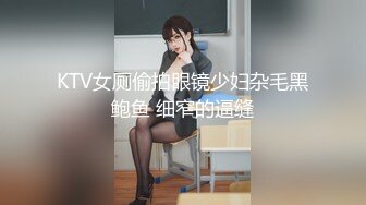 KTV女厕偷拍眼镜少妇杂毛黑鲍鱼 细窄的逼缝