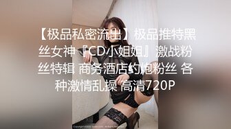 【极品私密流出】极品推特黑丝女神『CD小姐姐』激战粉丝特辑 商务酒店约炮粉丝 各种激情乱操 高清720P