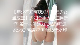 【年少不知阿姨好??错把少女当成宝】少妇杀手大神王胖新作-第一视角暴力抽插海归逼紧少妇 高清720P原版无水印