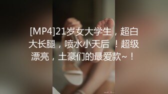 [MP4]21岁女大学生，超白大长腿，喷水小天后 ！超级漂亮，土豪们的最爱款~！