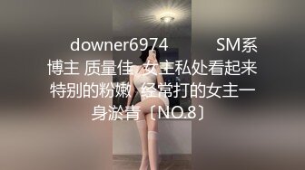 ☀️downer6974☀️☛☛SM系博主 质量佳  女主私处看起来特别的粉嫩  经常打的女主一身淤青〔NO.8〕