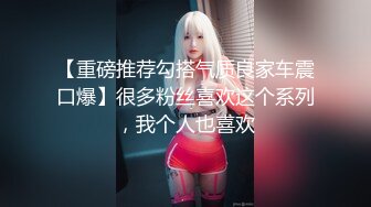 【重磅推荐勾搭气质良家车震口爆】很多粉丝喜欢这个系列，我个人也喜欢