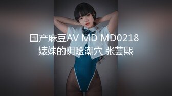 国产麻豆AV MD MD0218 婊妹的阴险潮穴 张芸熙