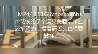 [MP4/ 2.51G]&nbsp;&nbsp;花钱约了个漂亮美眉，床上还挺骚的，操着逼舌头也想要被插