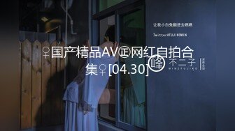 ♀国产精品AV㊣网红自拍合集♀[04.30]