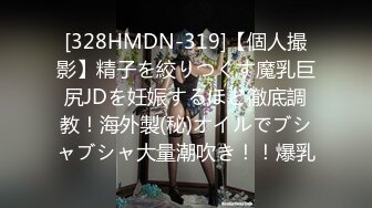 [328HMDN-319]【個人撮影】精子を絞りつくす魔乳巨尻JDを妊娠するほど徹底調教！海外製(秘)オイルでブシャブシャ大量潮吹き！！爆乳