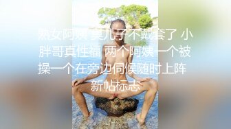 熟女阿姨 臭儿子不戴套了 小胖哥真性福 两个阿姨一个被操一个在旁边伺候随时上阵  新帖标志