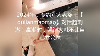 2024年，专约别人老婆，【dulianmaomao】对话超刺激，高潮时，强迫大喊不让自己老公操