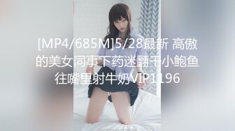 [MP4/685M]5/28最新 高傲的美女同事下药迷翻干小鲍鱼往嘴里射牛奶VIP1196