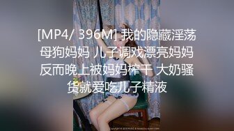 [MP4/ 396M] 我的隐藏淫荡母狗妈妈 儿子调戏漂亮妈妈反而晚上被妈妈榨干 大奶骚货就爱吃儿子精液