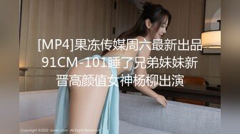 [MP4]果冻传媒周六最新出品91CM-101睡了兄弟妹妹新晋高颜值女神杨柳出演