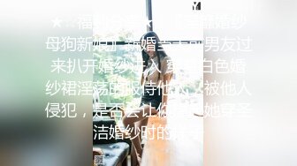 ★☆福利分享★☆〖淫靡婚纱母狗新娘〗新婚当天前男友过来扒开婚纱进入 穿着白色婚纱裙淫荡的服侍他人，被他人侵犯，是否会让你想起她穿圣洁婚纱时的样子