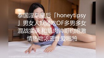 泰国淫趴皇后「honeytipsy」男女人妖通吃OF多男多女混战实录 和肌肉帅哥约炮激情热吻浓密性爱啪啪