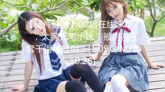 【新片速遞】00后在线求草❤️，大胸无毛小妹，被男友无套干得哇哇叫！[1.09G/MP410:26]