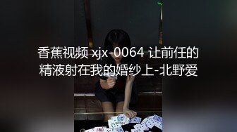 香蕉视频 xjx-0064 让前任的精液射在我的婚纱上-北野爱