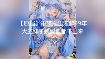 【原档】重磅推出灌醉99年大三妹子姨妈血都干出来