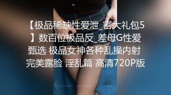 【极品稀缺性爱泄_密大礼包5】数百位极品反_差母G性爱甄选 极品女神各种乱操内射 完美露脸 淫乱篇 高清720P版