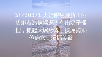 STP30371 大奶眼镜骚货！酒店炮友激情操逼！掏出奶子揉捏，抓起大屌舔弄，扶屌骑乘位磨穴，爆插美臀