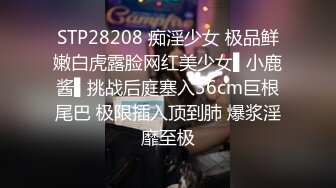 STP28208 痴淫少女 极品鲜嫩白虎露脸网红美少女▌小鹿酱▌挑战后庭塞入36cm巨根尾巴 极限插入顶到肺 爆浆淫靡至极