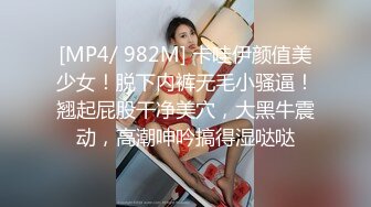 [MP4/ 982M] 卡哇伊颜值美少女！脱下内裤无毛小骚逼！翘起屁股干净美穴，大黑牛震动，高潮呻吟搞得湿哒哒