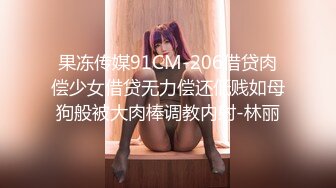 果冻传媒91CM-206借贷肉偿少女借贷无力偿还低贱如母狗般被大肉棒调教内射-林丽