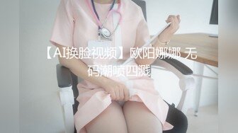 【AI换脸视频】欧阳娜娜 无码潮喷四溅