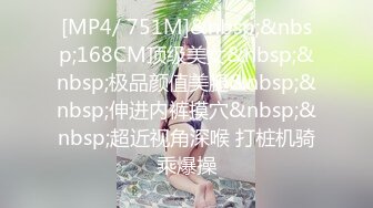 [MP4/ 751M]&nbsp;&nbsp;168CM顶级美女&nbsp;&nbsp;极品颜值美腿&nbsp;&nbsp;伸进内裤摸穴&nbsp;&nbsp;超近视角深喉 打桩机骑乘爆操