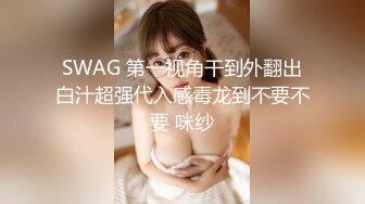 SWAG 第一视角干到外翻出白汁超强代入感毒龙到不要不要 咪纱