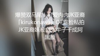 爆赞双马尾！可爱肉肉JK亚裔「kirukonawa」OF露脸私拍 JK亚裔妹被白大牛子干成阿黑颜