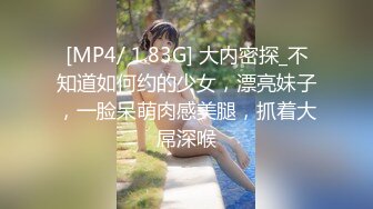 [MP4/ 1.83G] 大内密探_不知道如何约的少女，漂亮妹子，一脸呆萌肉感美腿，抓着大屌深喉