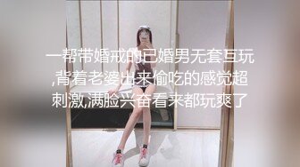 一帮带婚戒的已婚男无套互玩,背着老婆出来偷吃的感觉超刺激,满脸兴奋看来都玩爽了