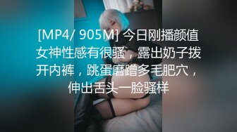 [MP4/ 905M] 今日刚播颜值女神性感有很骚，露出奶子拨开内裤，跳蛋磨蹭多毛肥穴，伸出舌头一脸骚样